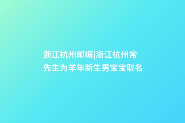 浙江杭州邮编|浙江杭州常先生为羊年新生男宝宝取名-第1张-公司起名-玄机派